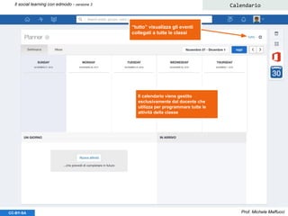 Prof. Michele MaffucciCC-BY-SA
Il social learning con edmodo - versione 3 Calendario
“tutto” visualizza gli eventi
collegati a tutte le classi
Il calendario viene gestito
esclusivamente dal docente che
utilizza per programmare tutte le
attività della classe
 