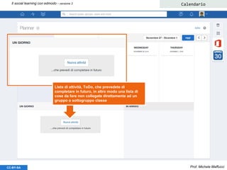 Prof. Michele MaffucciCC-BY-SA
Il social learning con edmodo - versione 3 Calendario
Lista di attività, ToDo, che prevedete di
completare in futuro, in altro modo una lista di
cose da fare non collegate direttamente ad un
gruppo o sottogruppo classe
 