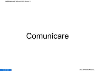 Comunicare
Prof. Michele MaffucciCC-BY-SA
Il social learning con edmodo - versione 3
 