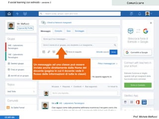 Prof. Michele MaffucciCC-BY-SA
Il social learning con edmodo - versione 3 Comunicare
Un messaggio ad una classe può essere
inviato anche direttamente dalla Home del
docente (pagina in cui il docente vede il
flusso delle informazioni di tutte le classi)
 