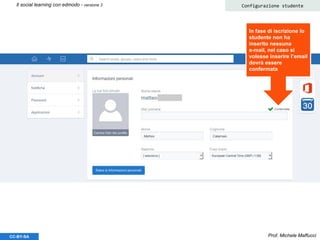 Prof. Michele MaffucciCC-BY-SA
Il social learning con edmodo - versione 3 Configurazione studente
In fase di iscrizione lo
studente non ha
inserito nessuna
e-mail, nel caso si
volesse inserire l’email
dovrà essere
confermata
 