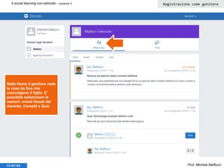 Prof. Michele MaffucciCC-BY-SA
Il social learning con edmodo - versione 3 Registrazione come genitore
Nella Home il genitore vede
le cose da fare che
coinvolgono il figlio. E’
possibile selezionare le
sezioni: eventi fissati dal
docente, Compiti e Quiz
 