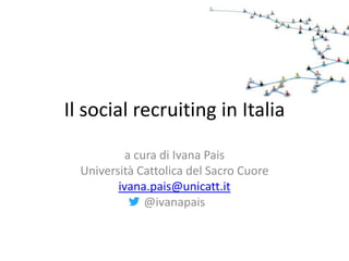 Il social recruiting in Italia

           a cura di Ivana Pais
  Università Cattolica del Sacro Cuore
         ivana.pais@unicatt.it
               @ivanapais
 