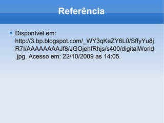 Referência Disponível em: http://3.bp.blogspot.com/_WY3qKeZY6L0/SffyYu8jR7I/AAAAAAAAJf8/JGOjehfRhjs/s400/digitalWorld.jpg. Acesso em: 22/10/2009 as 14:05.