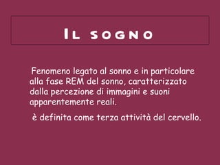 Il sogno   Fenomeno legato al sonno e in particolare alla fase REM del sonno, caratterizzato dalla percezione di immagini e suoni apparentemente reali. è definita come terza attività del cervello. 