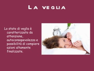La veglia Lo stato di veglia è caratterizzato da attenzione, autoconsapevolezza e possibilità di compiere azioni altamente finalizzate. 