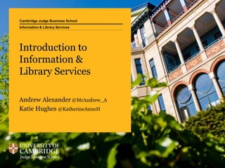 Cambridge Judge Business School
Introduction to
Information &
Library Services
Andrew Alexander @MrAndrew_A
Katie Hughes @KatherineAnneH
Information & Library Services
 