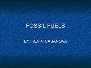 FOSSIL FUELS BY: KEVIN CASANOVA 
