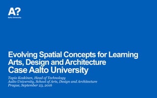 Evolving Spatial Concepts for Learning
Arts, Design andArchitecture
CaseAalto University
Tapio Koskinen, Head of Technology
Aalto University, School of Arts, Design and Architecture
Prague, September 23, 2016
 