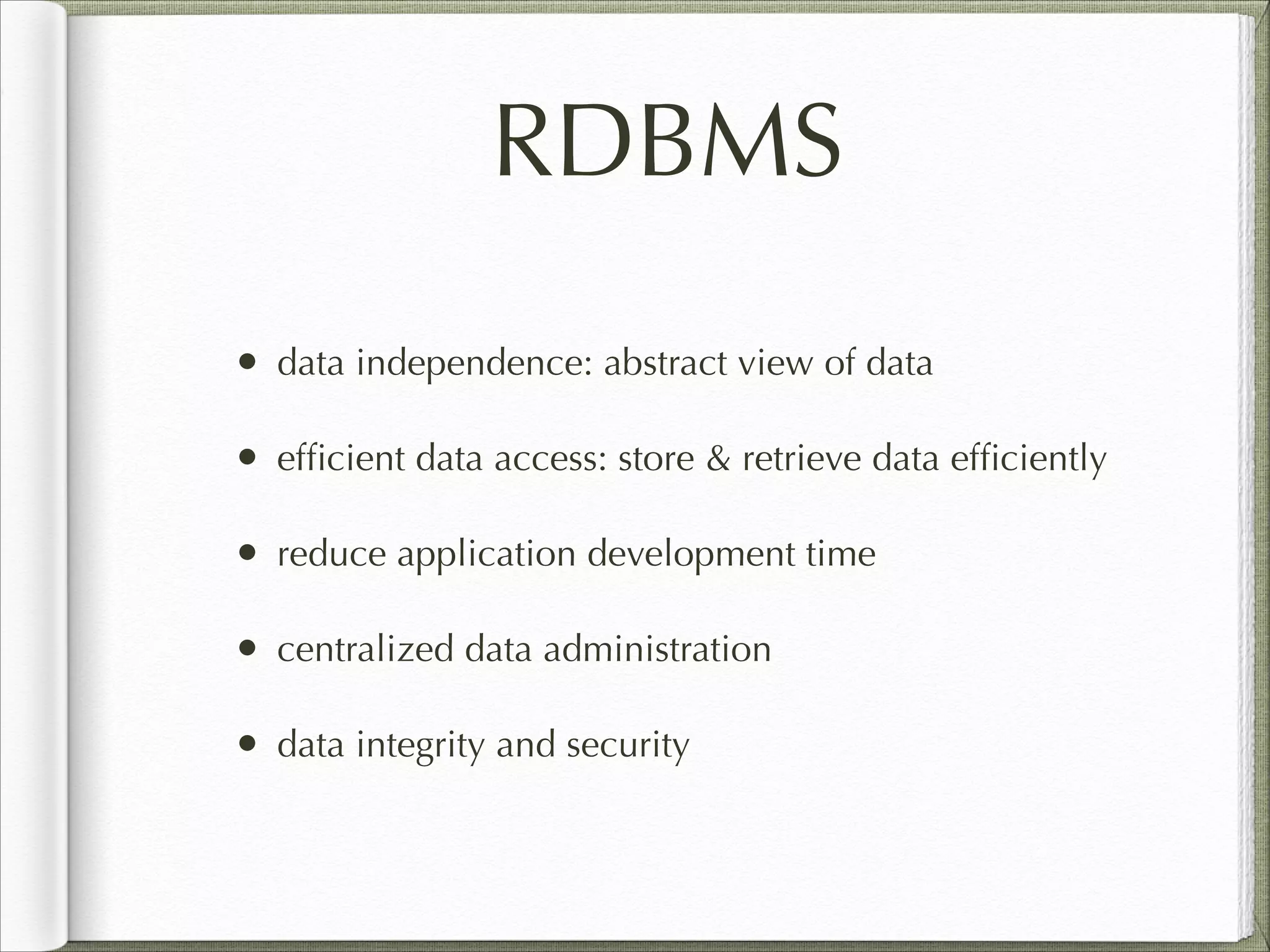 RDBMS
• data independence: abstract view of data
• efﬁcient data access: store & retrieve data efﬁciently
• reduce application development time
• centralized data administration
• data integrity and security
 