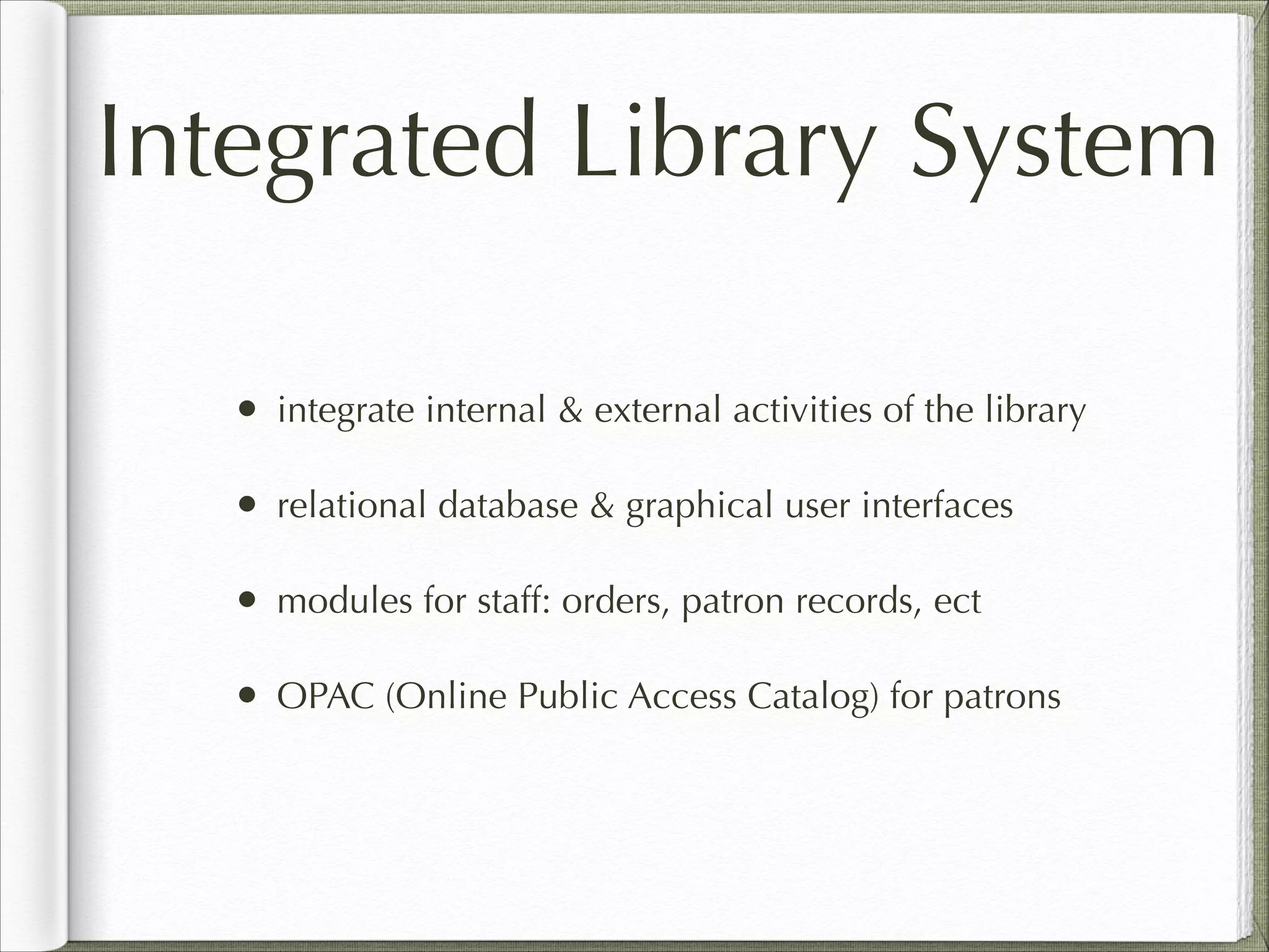 Integrated Library System
• integrate internal & external activities of the library
• relational database & graphical user interfaces
• modules for staff: orders, patron records, ect
• OPAC (Online Public Access Catalog) for patrons
 