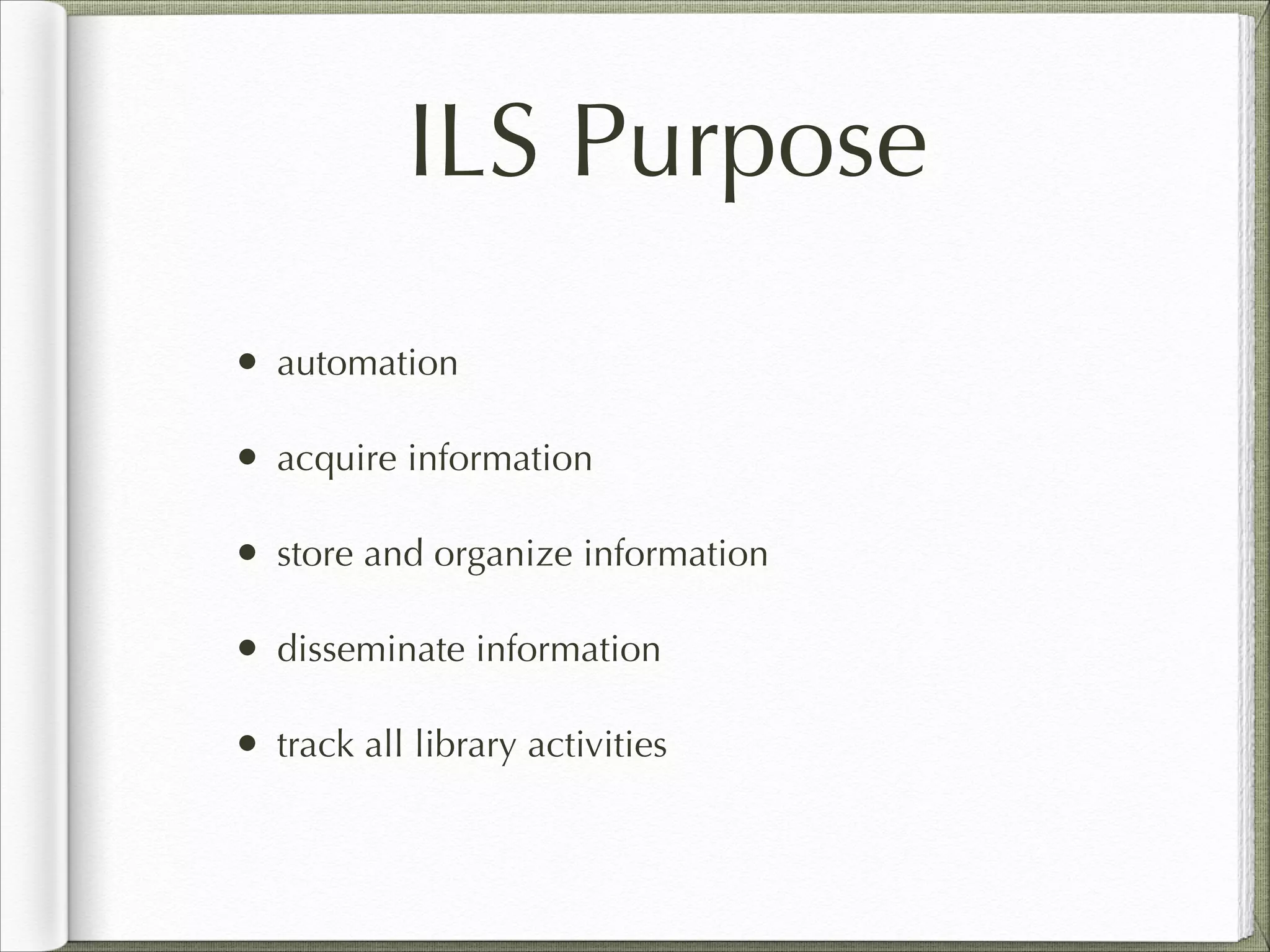 ILS Purpose
• automation
• acquire information
• store and organize information
• disseminate information
• track all library activities
 