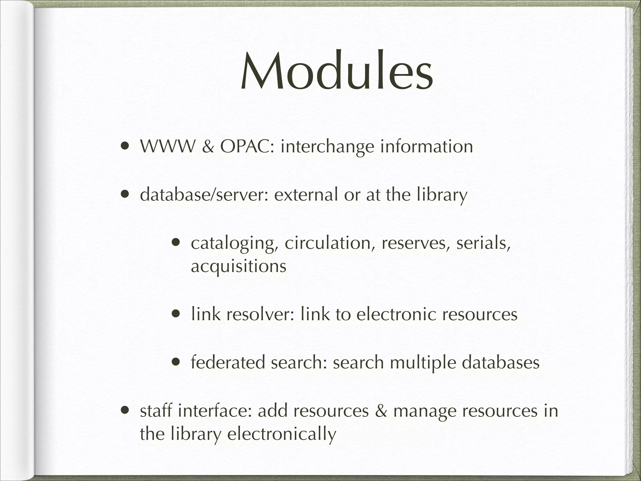 Modules
• WWW & OPAC: interchange information
• database/server: external or at the library
• cataloging, circulation, reserves, serials,
acquisitions
• link resolver: link to electronic resources
• federated search: search multiple databases
• staff interface: add resources & manage resources in
the library electronically
 