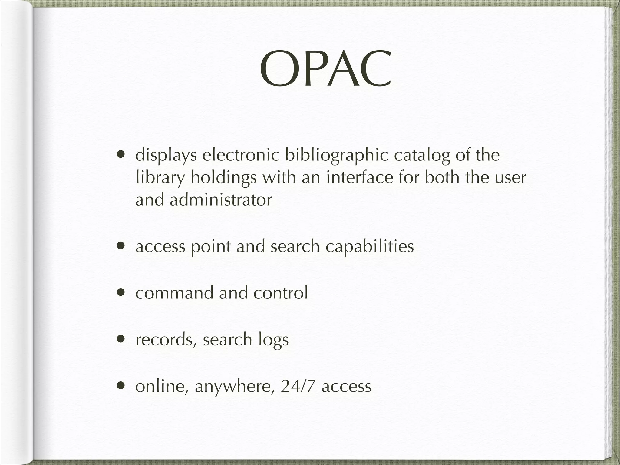 OPAC
• displays electronic bibliographic catalog of the
library holdings with an interface for both the user
and administrator
• access point and search capabilities
• command and control
• records, search logs
• online, anywhere, 24/7 access
 