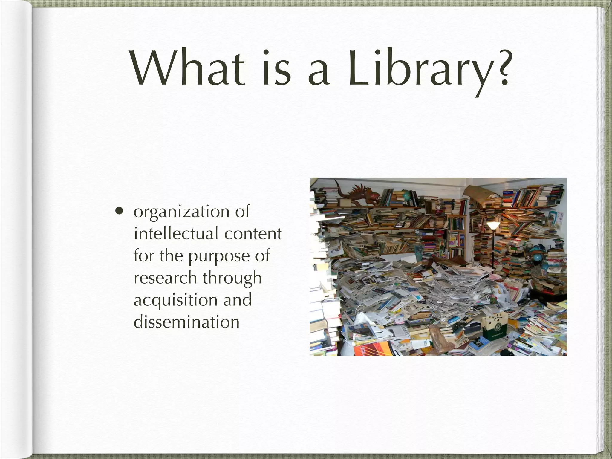 What is a Library?
• organization of
intellectual content
for the purpose of
research through
acquisition and
dissemination
 