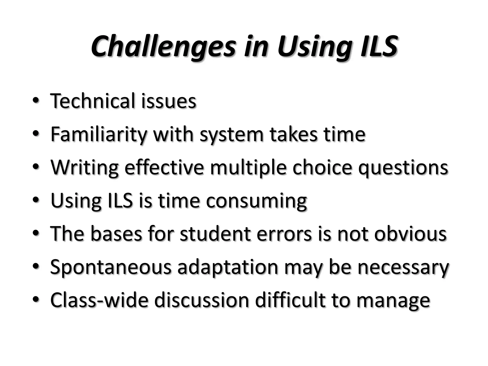 Challenges in Using ILS
• Technical issues
• Familiarity with system takes time
• Writing effective multiple choice questions
• Using ILS is time consuming
• The bases for student errors is not obvious
• Spontaneous adaptation may be necessary
• Class-wide discussion difficult to manage
 