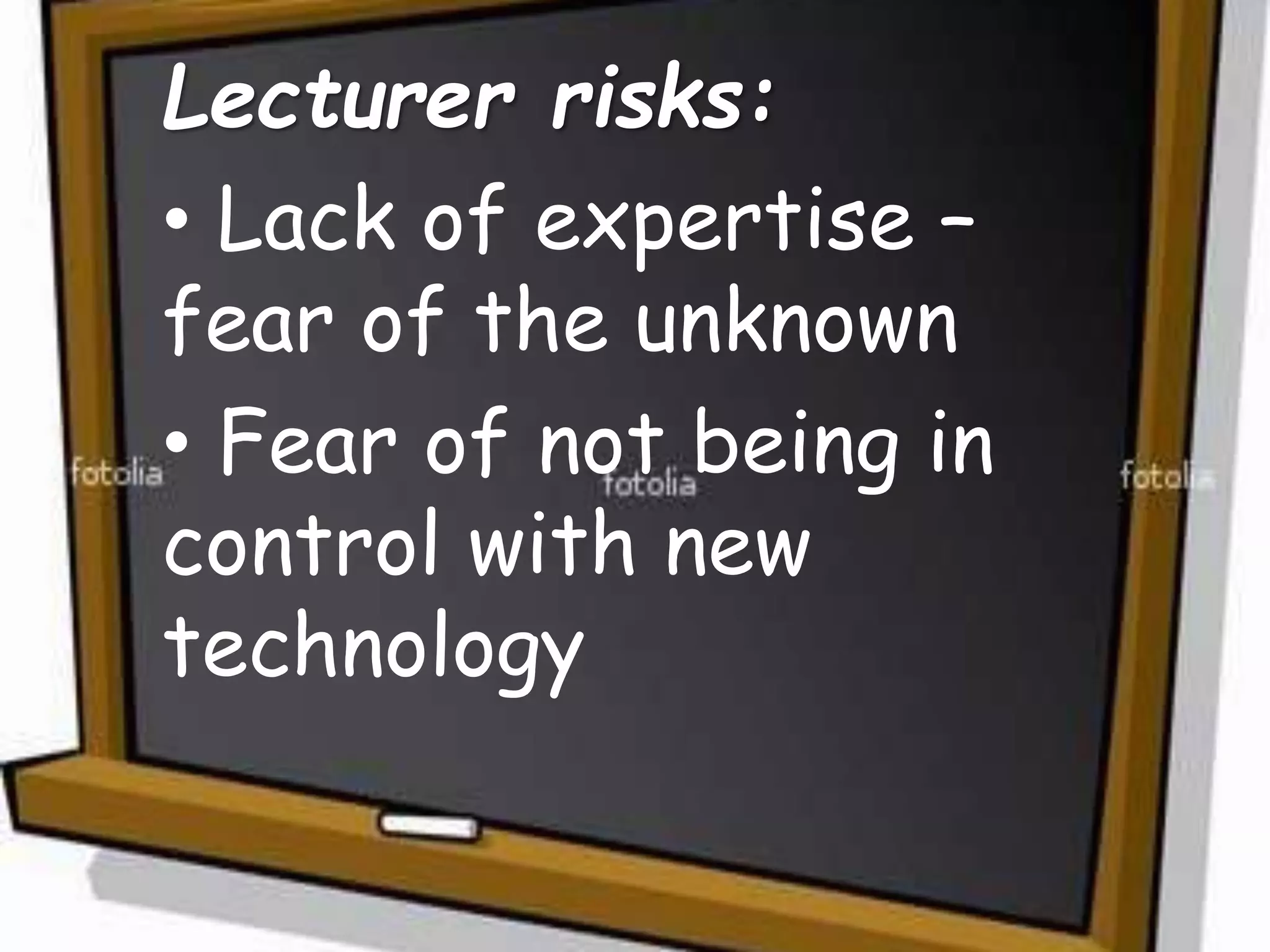 Lecturer risks:
• Lack of expertise –
fear of the unknown
• Fear of not being in
control with new
technology
 