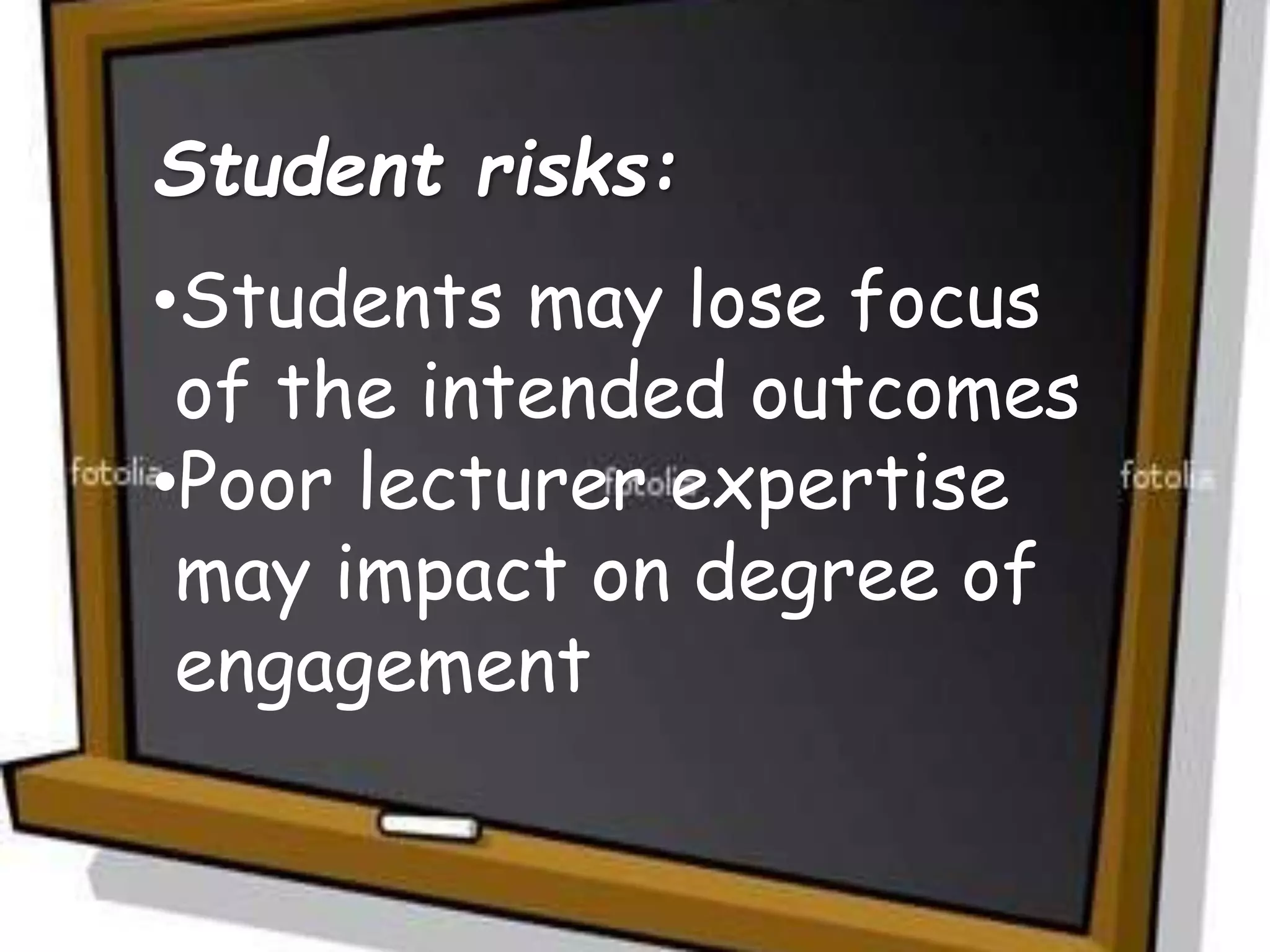 Student risks:
•Students may lose focus
of the intended outcomes
•Poor lecturer expertise
may impact on degree of
engagement
 