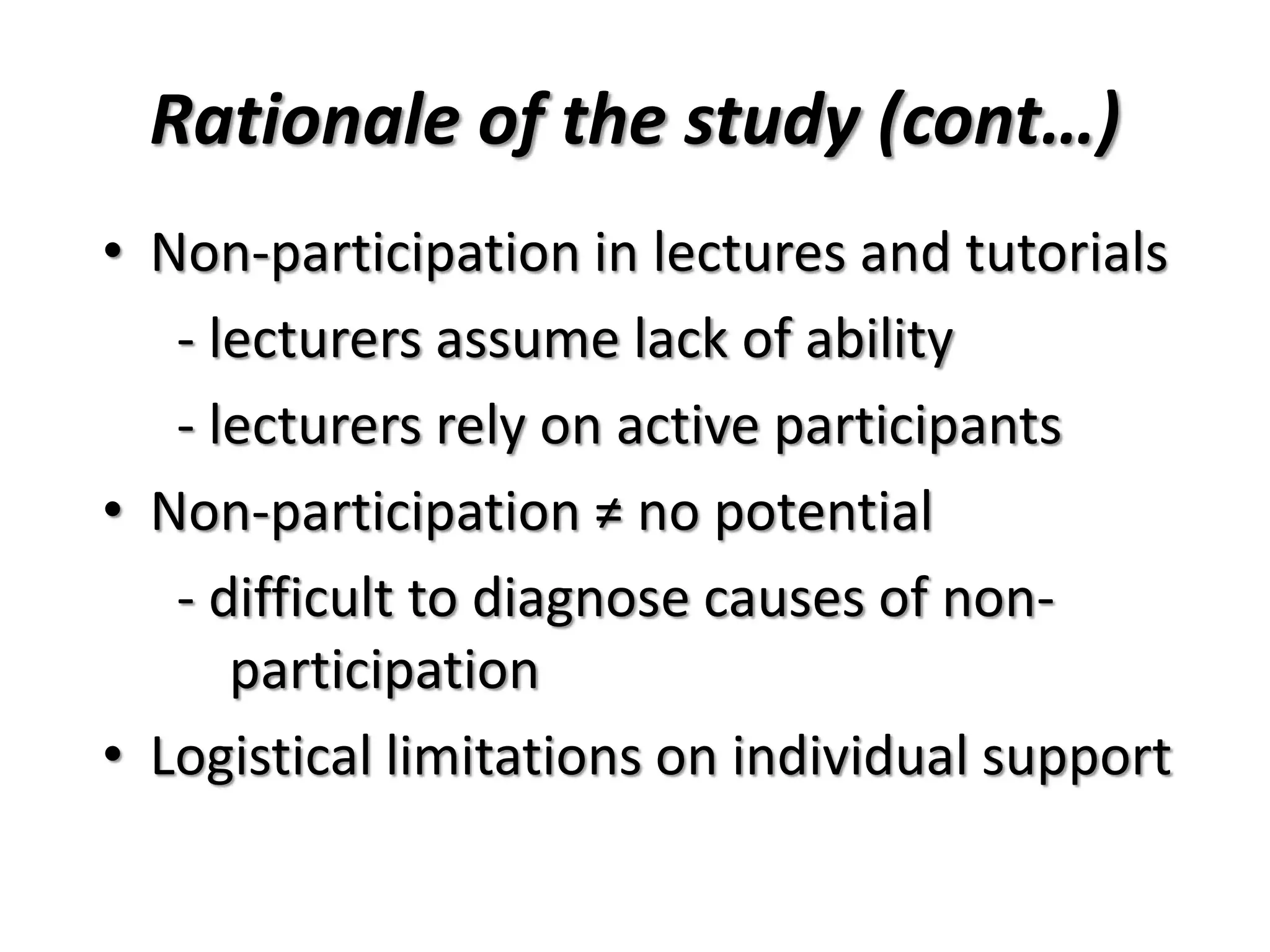 Rationale of the study (cont…)
• Non-participation in lectures and tutorials
- lecturers assume lack of ability
- lecturers rely on active participants
• Non-participation ≠ no potential
- difficult to diagnose causes of non-
participation
• Logistical limitations on individual support
 