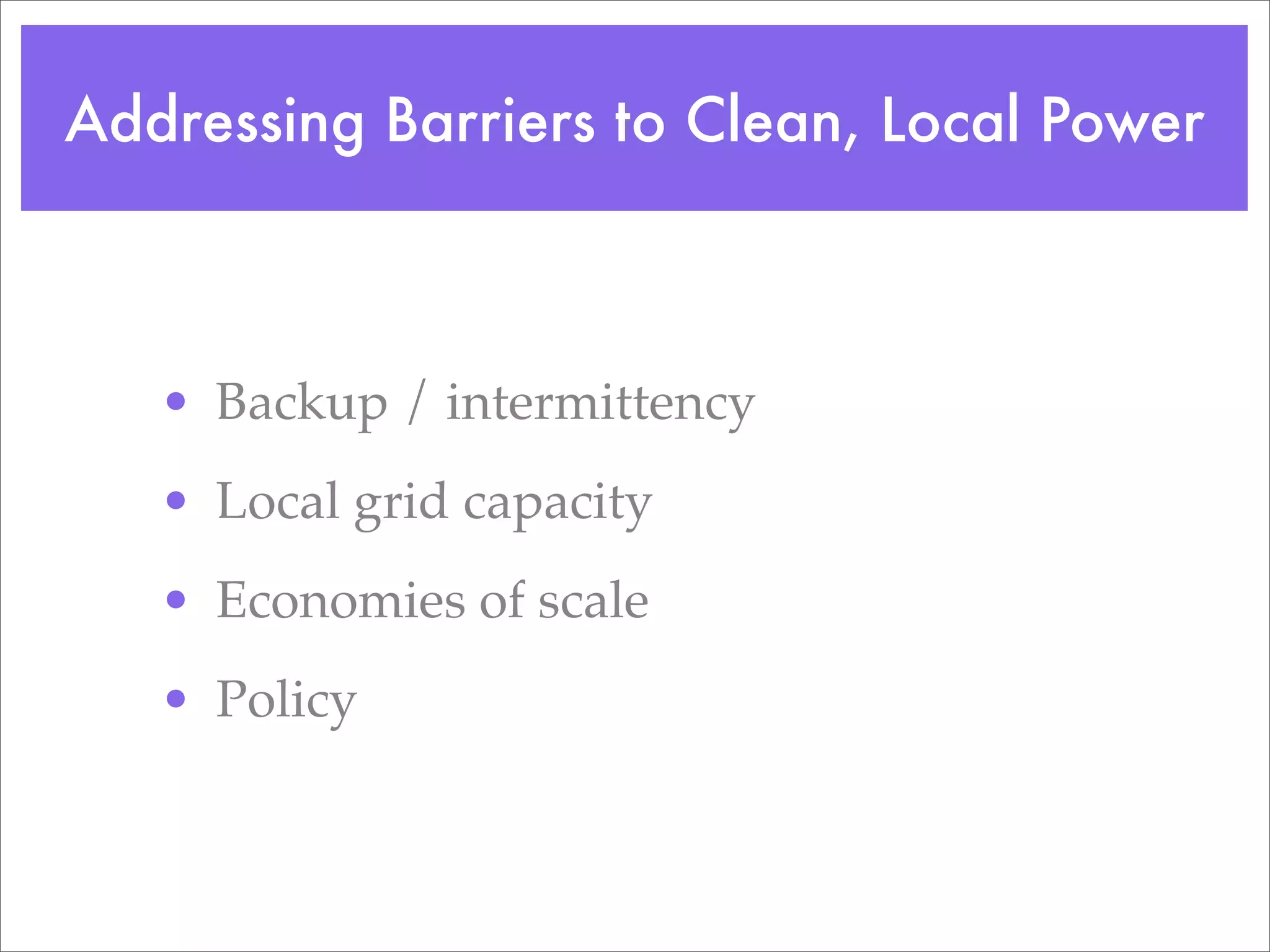 Addressing Barriers to Clean, Local Power



   • Backup / intermittency
   • Local grid capacity
   • Economies of scale
   • Policy
 