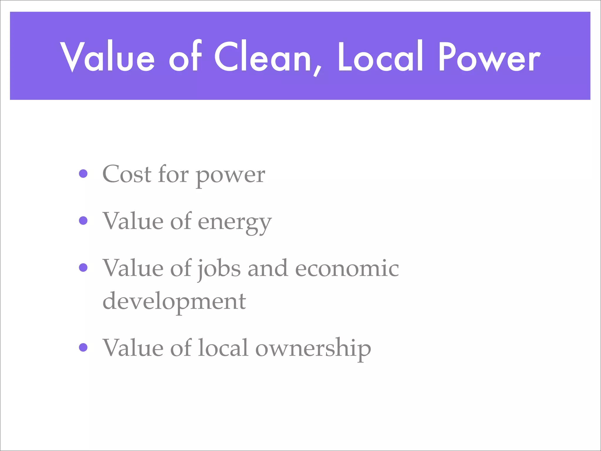 Value of Clean, Local Power

• Cost for power
• Value of energy
• Value of jobs and economic
  development
• Value of local ownership
 