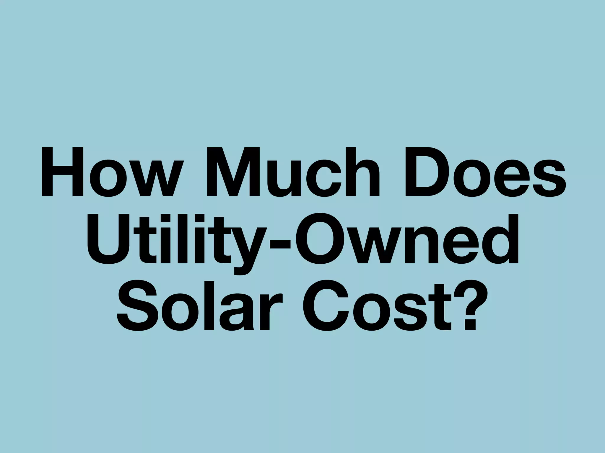 How Much Does
Utility-Owned
Solar Cost?
 