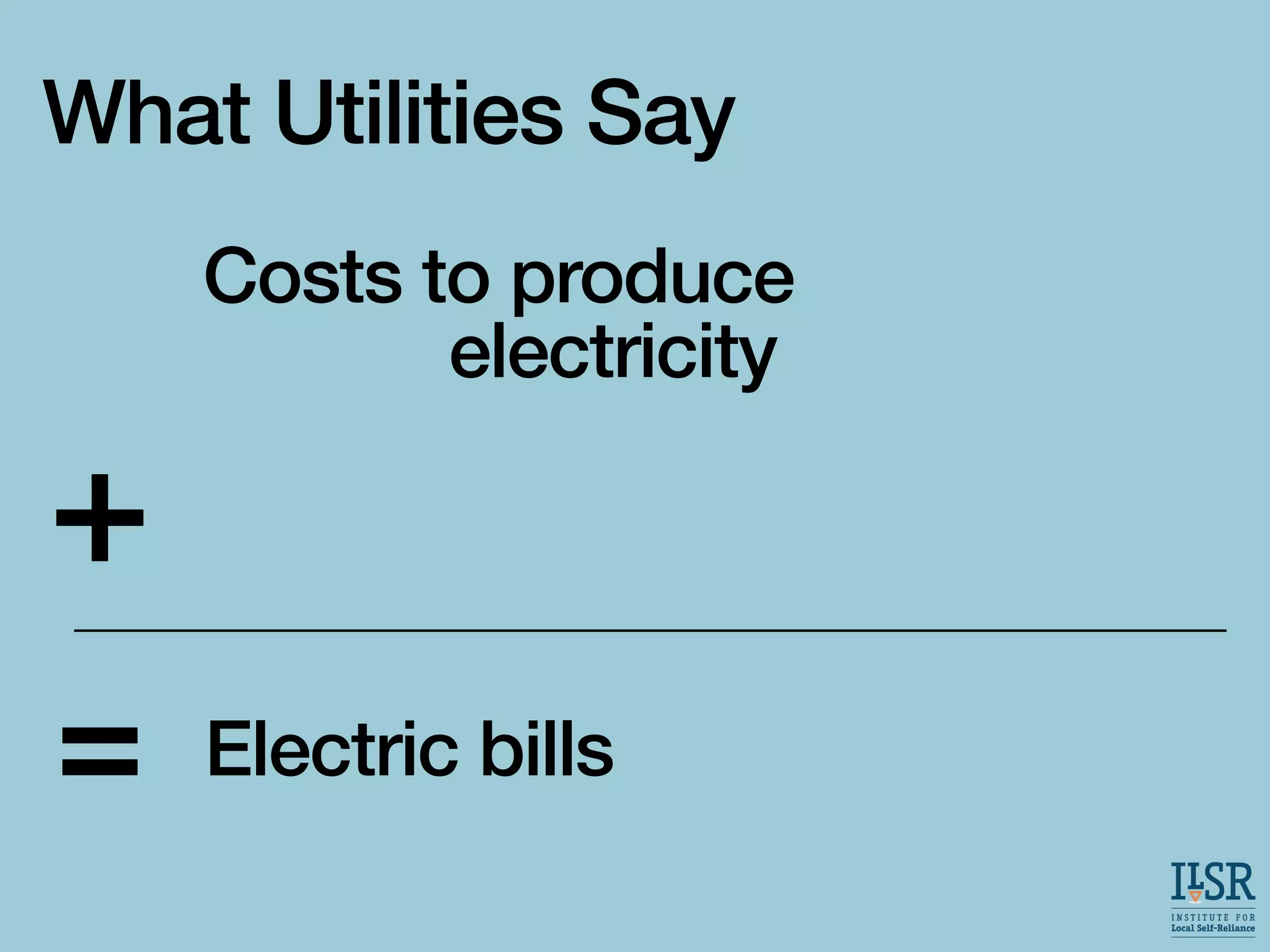 What Utilities Say
Utility earnings
Costs to produce and
deliver electricity
Electric bills
=
 