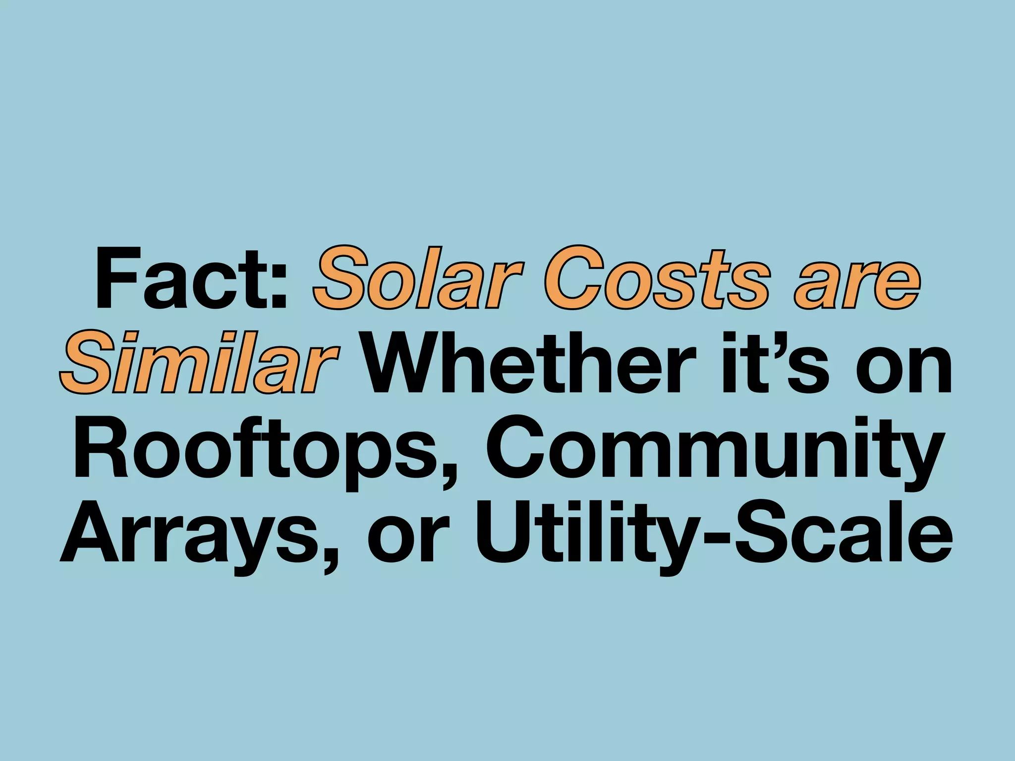 Fact: Solar Costs are
Similar Whether it’s on
Rooftops, Community
Arrays, or Utility-Scale
 