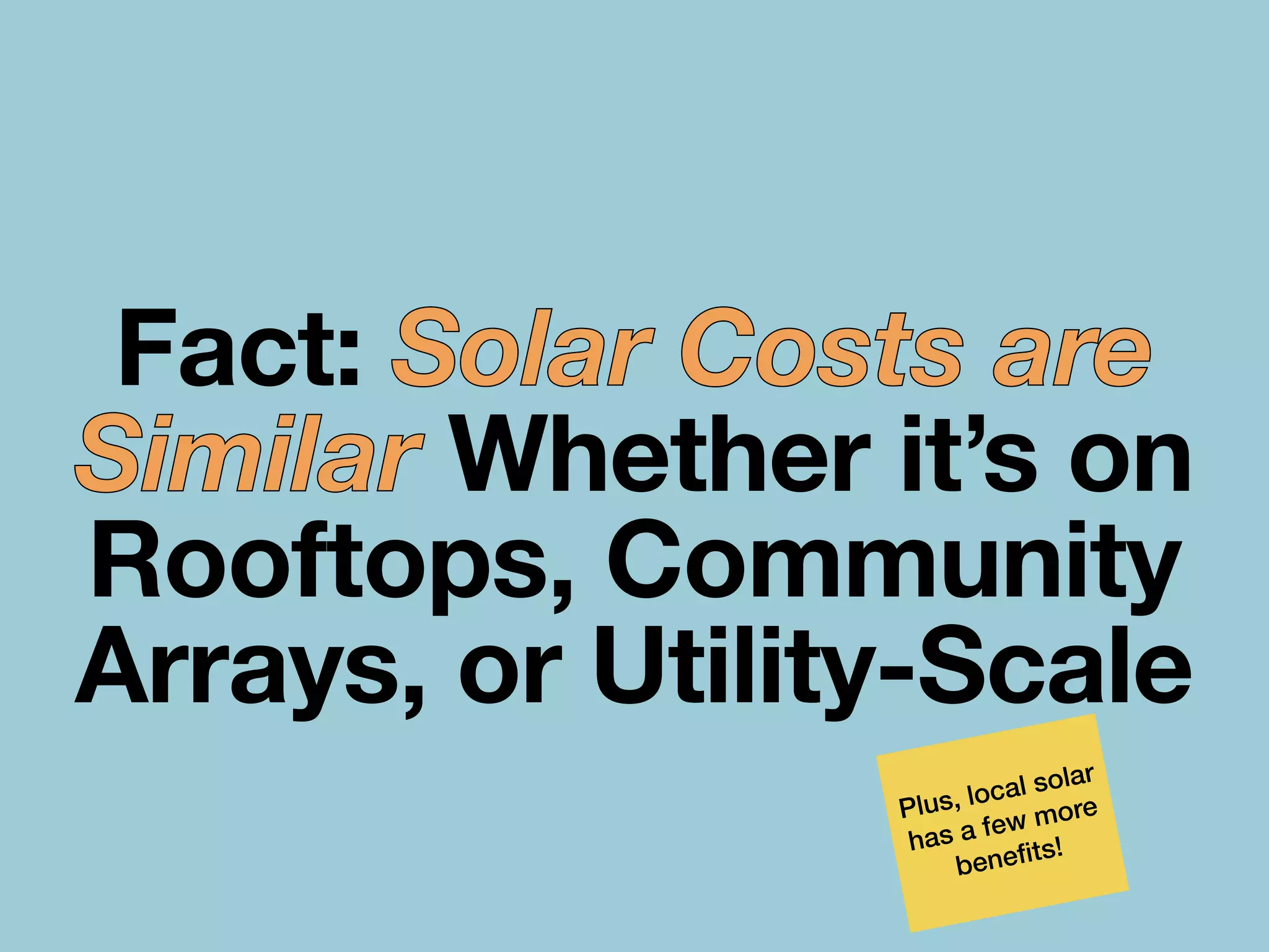 Fact: Solar Costs are
Similar Whether it’s on
Rooftops, Community
Arrays, or Utility-Scale
Plus, local solar
has a few more
bene
fi
ts!
 