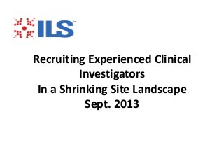 Recruiting Experienced Clinical
Investigators
In a Shrinking Site Landscape
Sept. 2013
 