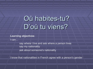 Où habites-tu?Où habites-tu?
D’où tu viens?D’où tu viens?
Learning objectives:
I can…
say where I live and ask where a person lives
say my nationality
ask about someone's nationality
I know that nationalities in French agree with a person's gender
 