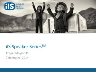 ilS	
  Speaker	
  SeriesSM	
  
Preparado	
  por	
  ilS	
  
7	
  de	
  marzo,	
  2014	
  
 