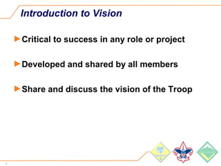 6
Introduction to Vision
►Critical to success in any role or project
►Developed and shared by all members
►Share and discuss the vision of the Troop
 
