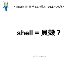～ilstudy 第1回 ゆるふわ愛されシェルスクリプト～




 shell = 貝殻？


          インターリンク株式会社
 