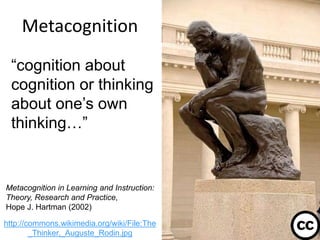 Metacognition
12
http://commons.wikimedia.org/wiki/File:The
_Thinker,_Auguste_Rodin.jpg
“cognition about
cognition or thinking
about one’s own
thinking…”
Metacognition in Learning and Instruction:
Theory, Research and Practice,
Hope J. Hartman (2002)
 