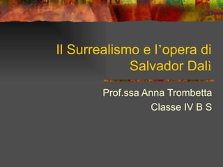 Il Surrealismo e l’opera di
             Salvador Dalì
        Prof.ssa Anna Trombetta
                   Classe IV B S
 