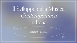 Il Sviluppo della Musica
Contemporanea
in Italia
Elizabeth Pecoraro
 
