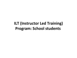 ILT (Instructor Led Training)
 Program: School students
 