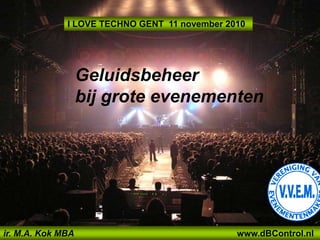 Geluidsbeheer
bij grote evenementen
ir. M.A. Kok MBA www.dBControl.nl
I LOVE TECHNO GENT 11 november 2010
 