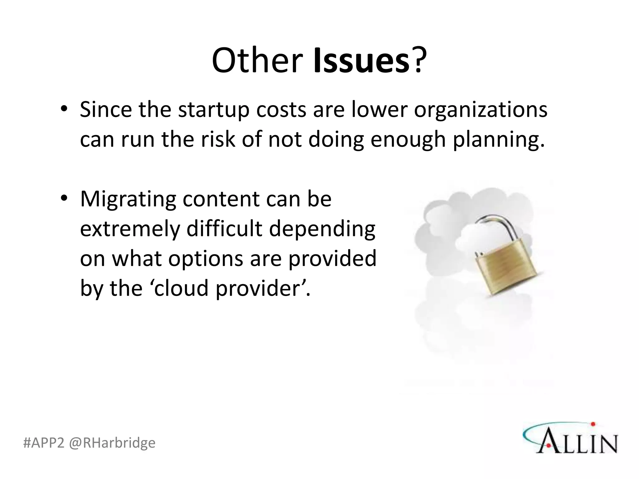 Other Issues?
    • Since the startup costs are lower organizations
      can run the risk of not doing enough planning.

    • Migrating content can be
      extremely difficult depending
      on what options are provided
      by the ‘cloud provider’.




#APP2 @RHarbridge
 