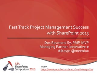 Fast	
  Track	
  Project	
  Management	
  Success	
  
with	
  SharePoint	
  2013	
  
Dux	
  Raymond	
  Sy,	
  PMP,	
  MVP	
  
Managing	
  Partner,	
  Innovative-­‐e	
  
#iltasps	
  @meetdux	
  
Video:	
  
https://www.youtube.com/watch?v=5DvW99LcXhs	
  
 
