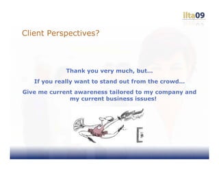Client Perspectives?



             Thank you very much, but…
   If you really want to stand out from the crowd…
Give me current awareness tailored to my company and
              my current business issues!
 