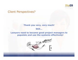 Client Perspectives?



            Thank you very, very much!
                       Still…
  Lawyers need to become good project managers to
       populate and use the systems effectively!
 