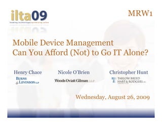 MRW1


Mobile Device Management
Can You Afford (Not) to Go IT Alone?

Henry Chace   Nicole O’Brien    Christopher Hunt




                     Wednesday, August 26, 2009
 