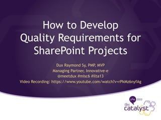 How to Develop
Quality Requirements for
SharePoint Projects
Dux Raymond Sy, PMP, MVP
Managing Partner, Innovative-e
@meetdux #misc6 #ilta13
Video Recording: https://www.youtube.com/watch?v=rPkMz6nyfAg
 