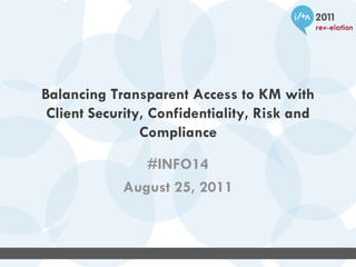 Balancing Transparent Access to KM with Client Security, Confidentiality, Risk and Compliance #INFO14 August 25, 2011 