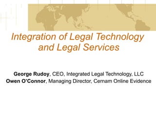Integration of Legal Technology  and Legal Services George Rudoy , CEO, Integrated Legal Technology, LLC Owen O’Connor , Managing Director, Cernam Online Evidence 