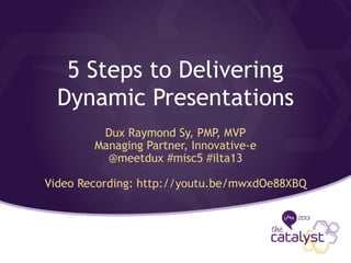 5 Steps to Delivering
Dynamic Presentations
Dux Raymond Sy, PMP, MVP
Managing Partner, Innovative-e
@meetdux #misc5 #ilta13
Video Recording: http://youtu.be/mwxdOe88XBQ
 