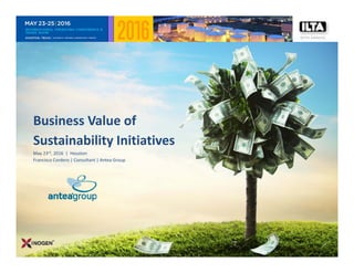 Business Value of 
Sustainability Initiatives
May 23rd, 2016  |  Houston
Francisco Cordero | Consultant | Antea Group
 