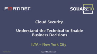 Square10 Solutions LLCConfidential
Cloud Security.
Understand the Technical to Enable
Business Decisions
ILTA – New York City
1
 